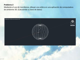 Problema 2 
Mediante el uso de meridianos, dibujar una esfera en una aplicación de computadora 
de ambiente 3D. (Calculando su base de datos) 
 