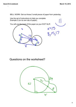 Geom10.5.notebook                                                      March 19, 2012
     `



         BELL WORK: Get out those 2 small pieces of paper from yesterday. 

         Use the set of instructions to help you complete 
         Example 2 (on its own slip of paper). 

         You will use the back of this paper as your EXIT SLIP.




         Questions on the worksheet?




                                                                                        1
 