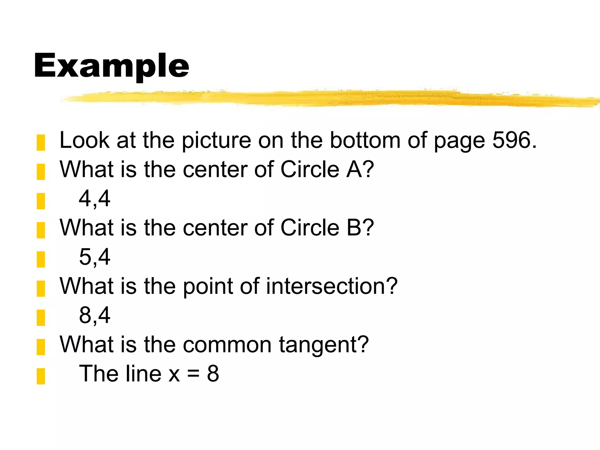 Example Look at the picture on the bottom of page 596. What is the center of Circle A? 4,4 What is the center of Circle B? 5,4 What is the point of intersection? 8,4 What is the common tangent? The line x = 8 