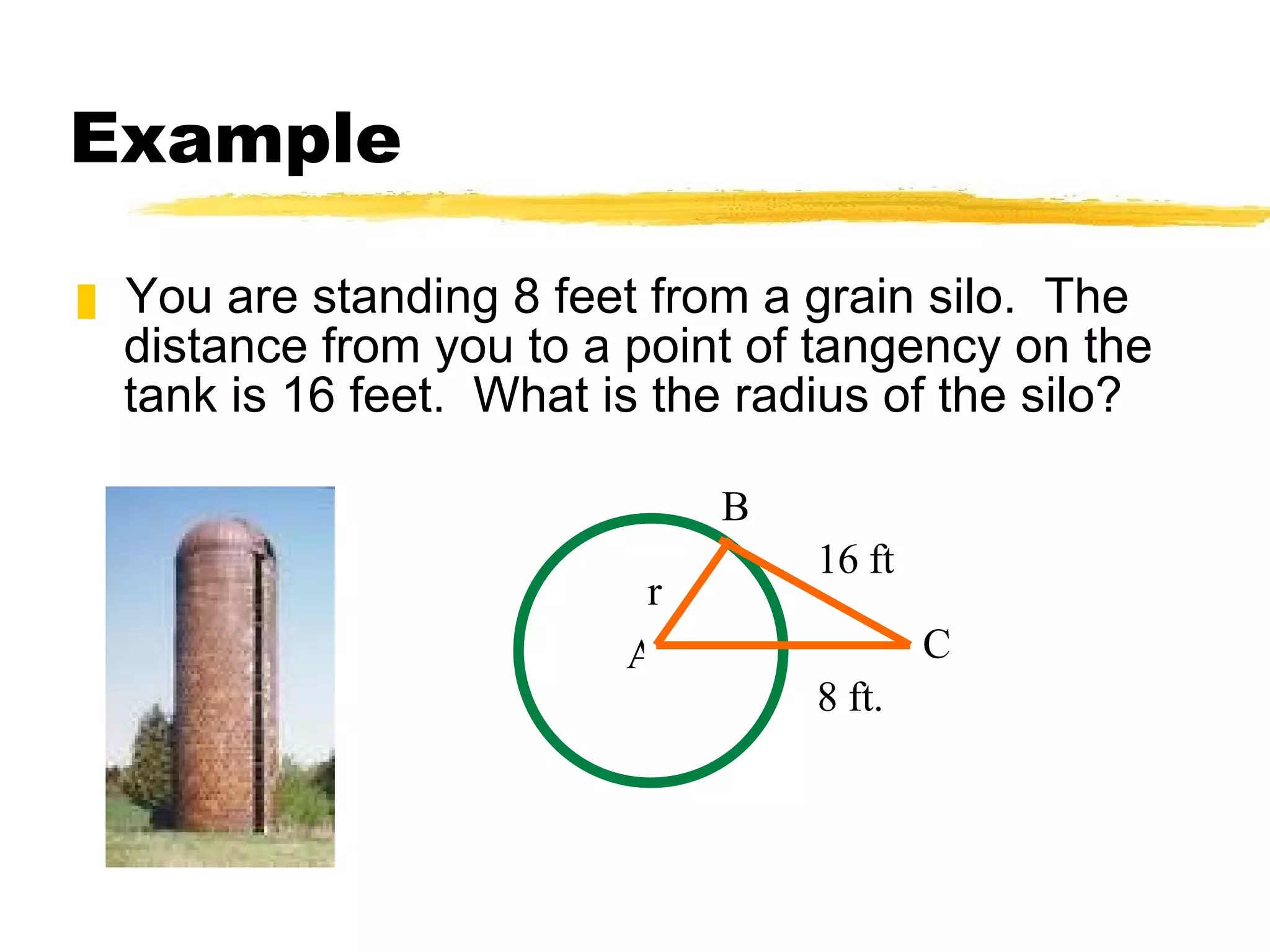 Example You are standing 8 feet from a grain silo.  The distance from you to a point of tangency on the tank is 16 feet.  What is the radius of the silo? r 16 ft 8 ft. B A C 