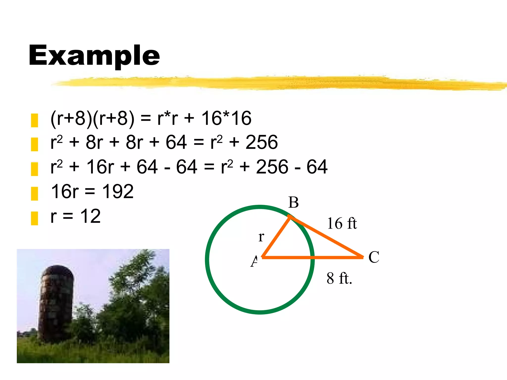 Example (r+8)(r+8) = r*r + 16*16 r 2  + 8r + 8r + 64 = r 2  + 256   r 2  + 16r + 64 - 64 = r 2  + 256 - 64 16r = 192 r = 12 r 16 ft 8 ft. B A C 