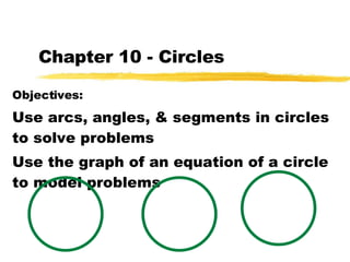 Chapter 10 - Circles Objectives: Use arcs, angles, & segments in circles to solve problems Use the graph of an equation of a circle to model problems 