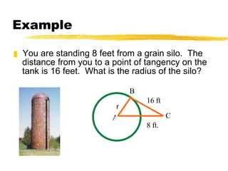 Example You are standing 8 feet from a grain silo.  The distance from you to a point of tangency on the tank is 16 feet.  What is the radius of the silo? r 16 ft 8 ft. B A C 
