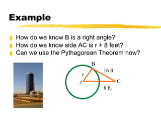 Example How do we know B is a right angle? How do we know side AC is r + 8 feet? Can we use the Pythagorean Theorem now?   r 16 ft 8 ft. B A C 