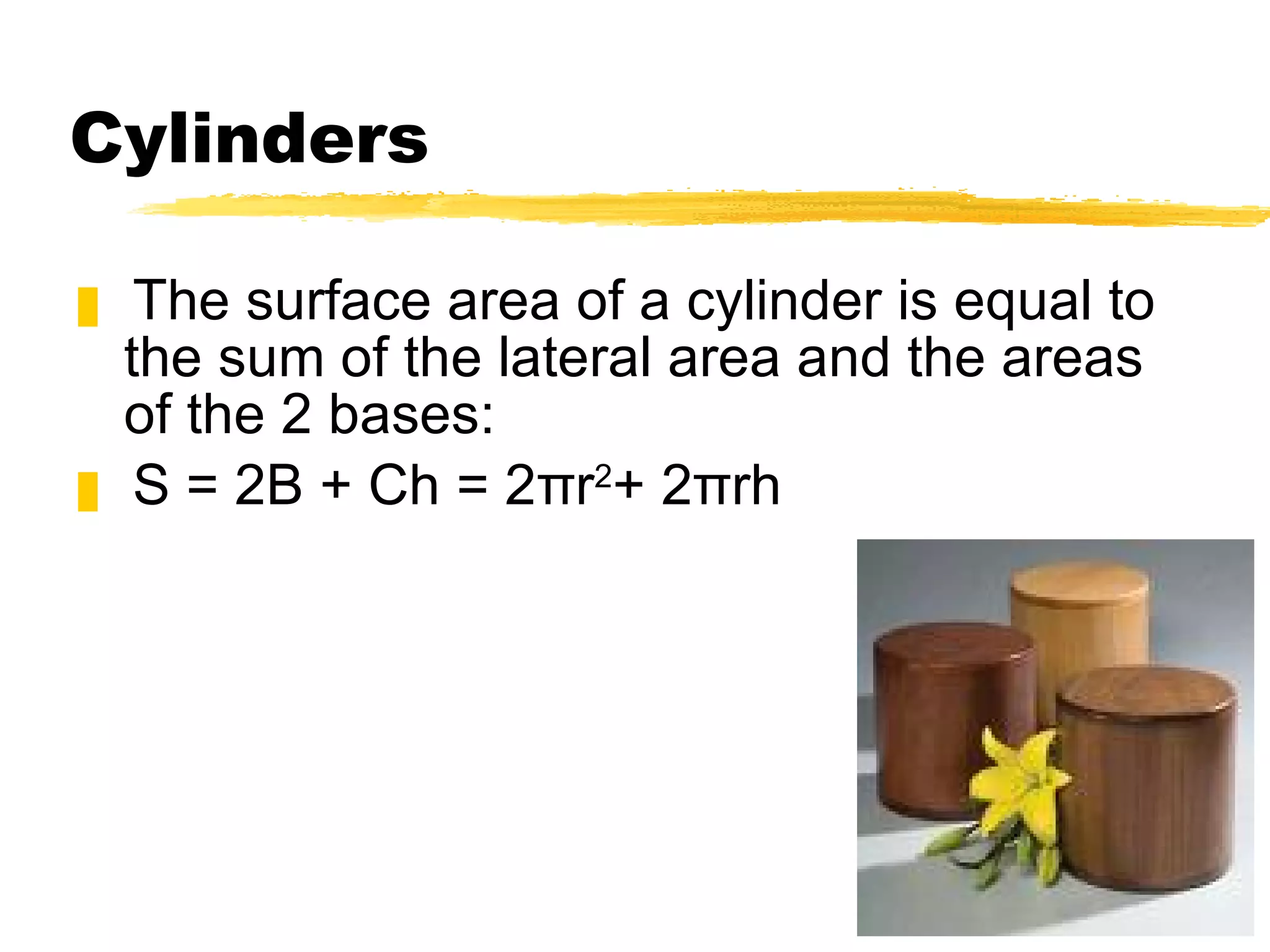 Cylinders The surface area of a cylinder is equal to the sum of the lateral area and the areas of the 2 bases: S = 2B + Ch = 2πr 2 + 2πrh 