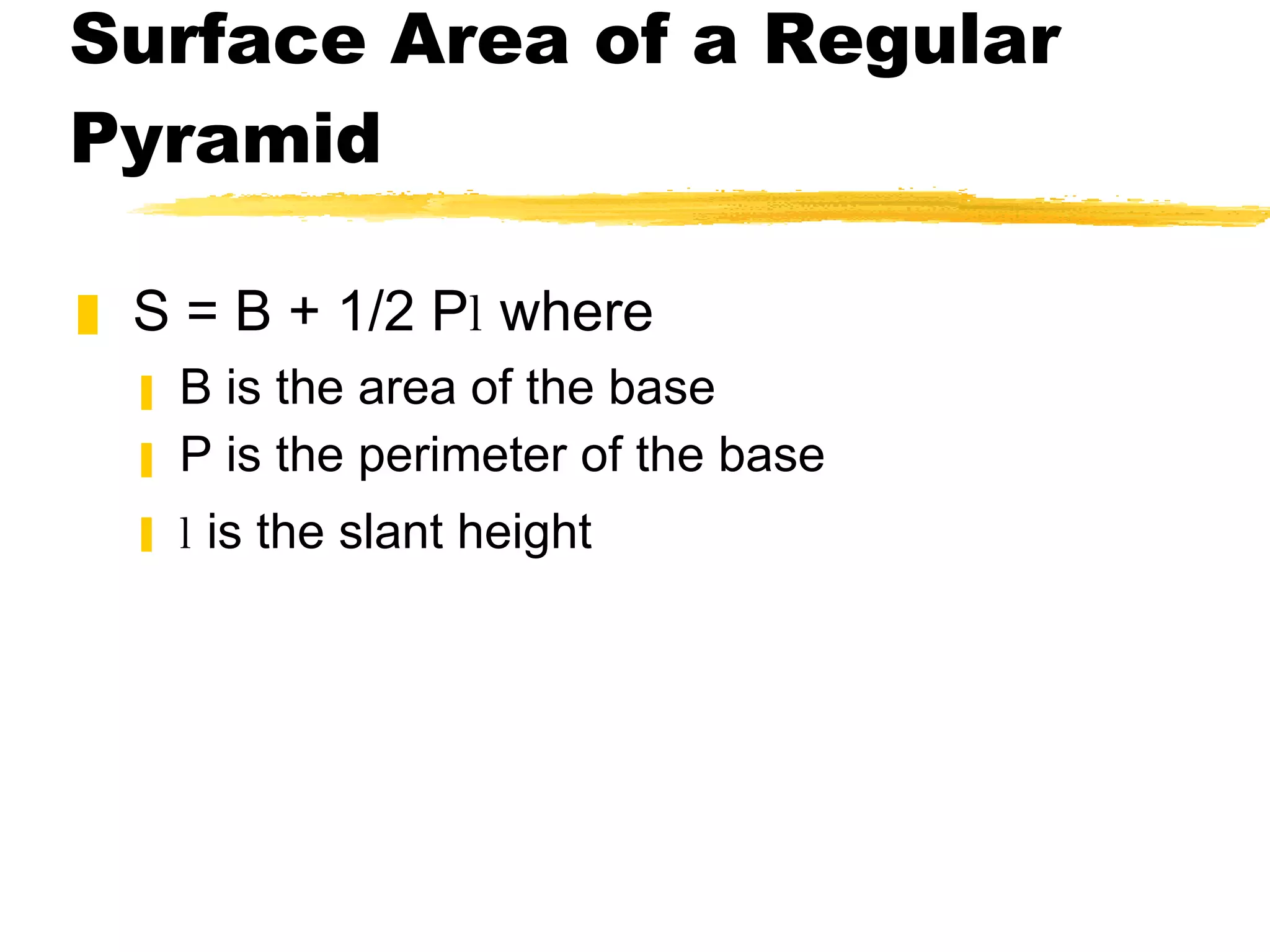 Surface Area of a Regular Pyramid S = B + 1/2 P l  where B is the area of the base P is the perimeter of the base l  is the slant height 