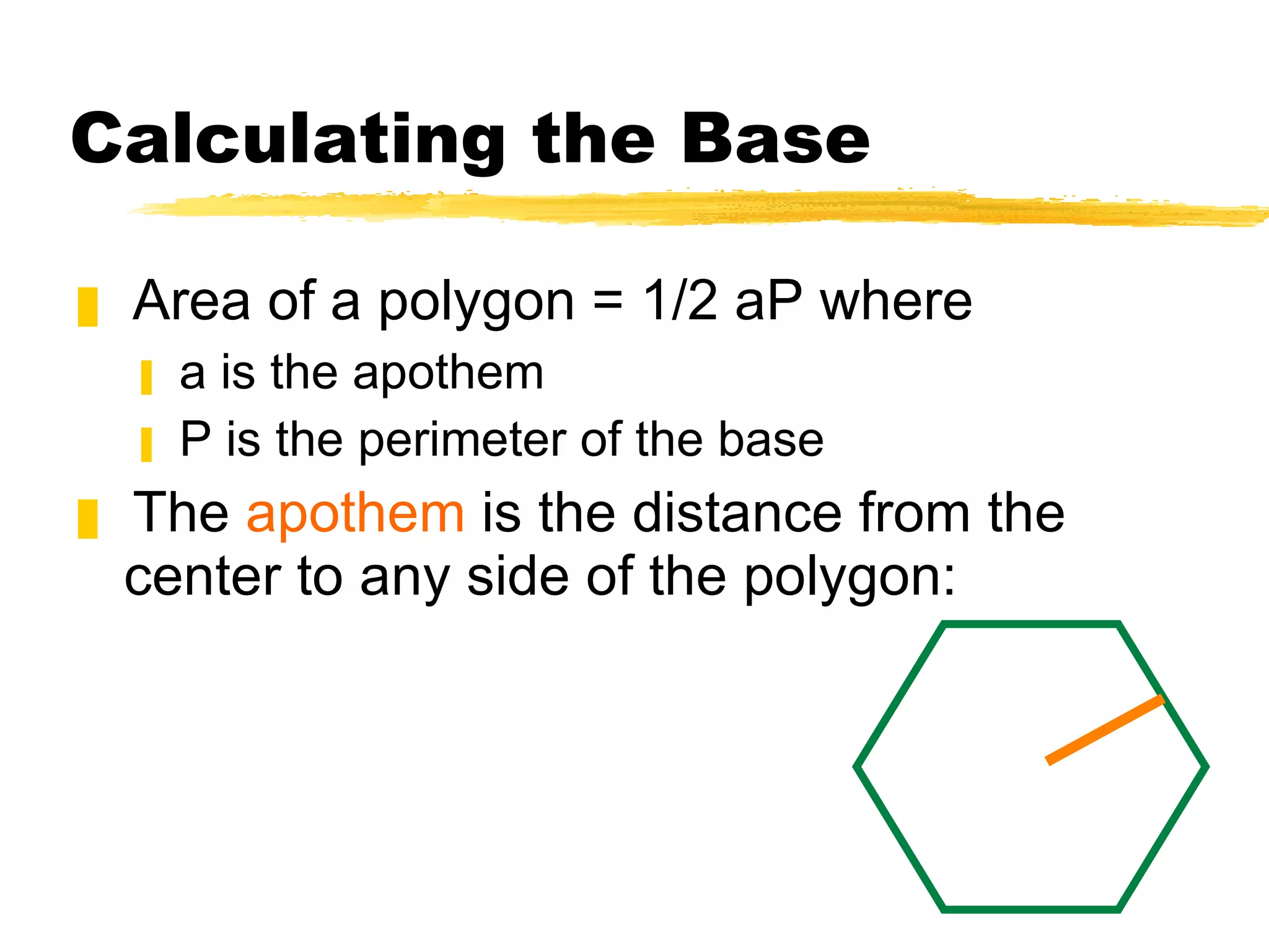 Calculating the Base Area of a polygon = 1/2 aP where a is the apothem P is the perimeter of the base The  apothem  is the distance from the center to any side of the polygon: 