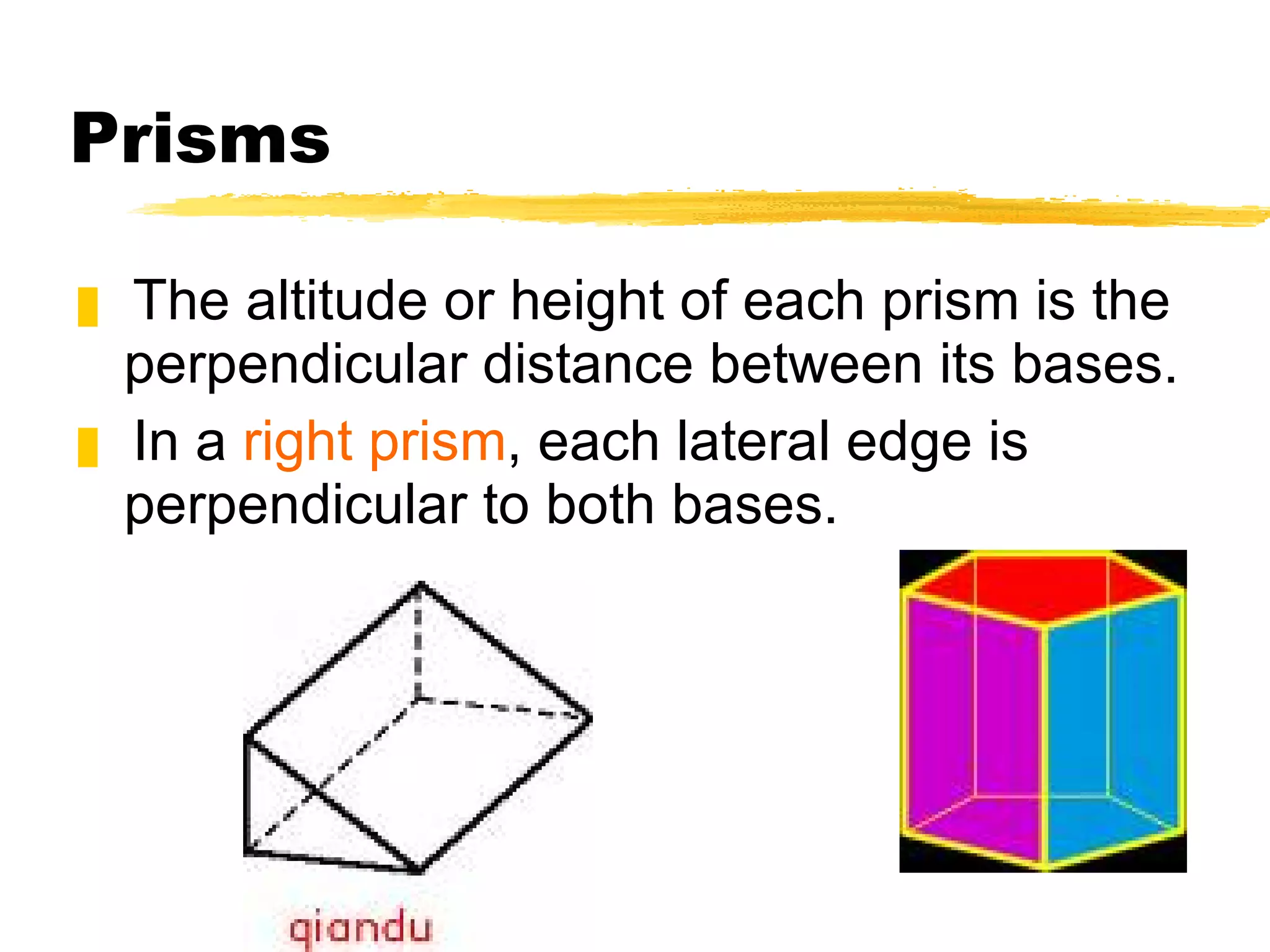 Prisms The altitude or height of each prism is the perpendicular distance between its bases. In a  right prism , each lateral edge is perpendicular to both bases. 