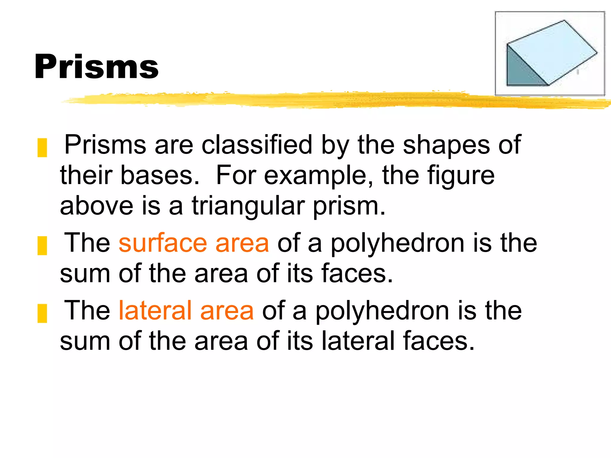 Prisms Prisms are classified by the shapes of their bases.  For example, the figure above is a triangular prism. The  surface area  of a polyhedron is the sum of the area of its faces. The  lateral area  of a polyhedron is the sum of the area of its lateral faces. 