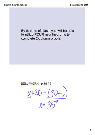 Geom2­4hour3.notebook                            September 20, 2011




               By the end of class, you will be able 
               to utilize FOUR new theorems to 
               complete 2­column proofs.




               BELL WORK:  p.79 #5




                                                                      2
 