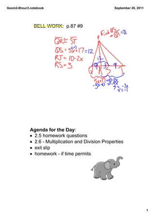 Geom2­6hour3.notebook                                 September 26, 2011




               BELL WORK:  p.87 #9




             Agenda for the Day:
             • 2.5 homework questions
             • 2.6 ­ Multiplication and Division Properties
             • exit slip
             • homework ­ if time permits




                                                                           1
 