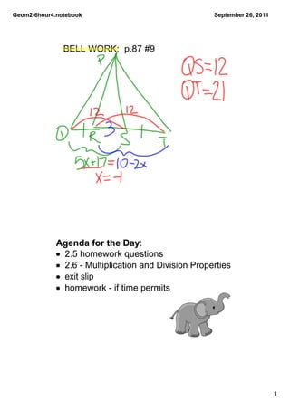 Geom2­6hour4.notebook                                 September 26, 2011




               BELL WORK:  p.87 #9




             Agenda for the Day:
             • 2.5 homework questions
             • 2.6 ­ Multiplication and Division Properties
             • exit slip
             • homework ­ if time permits




                                                                           1
 