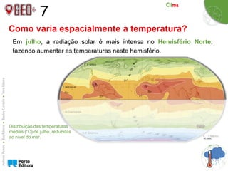 7
Em julho, a radiação solar é mais intensa no Hemisfério Norte,
fazendo aumentar as temperaturas neste hemisfério.
Distribuição das temperaturas
médias (°C) de julho, reduzidas
ao nível do mar.
Como varia espacialmente a temperatura?
 