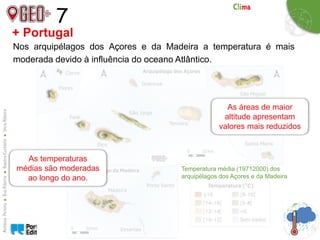 7
Nos arquipélagos dos Açores e da Madeira a temperatura é mais
moderada devido à influência do oceano Atlântico.
+ Portugal
As temperaturas
médias são moderadas
ao longo do ano.
As áreas de maior
altitude apresentam
valores mais reduzidos
Temperatura média (19712000) dos
arquipélagos dos Açores e da Madeira
 