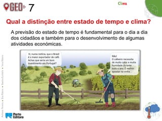 7
A previsão do estado de tempo é fundamental para o dia a dia
dos cidadãos e também para o desenvolvimento de algumas
atividades económicas.
Qual a distinção entre estado de tempo e clima?
 