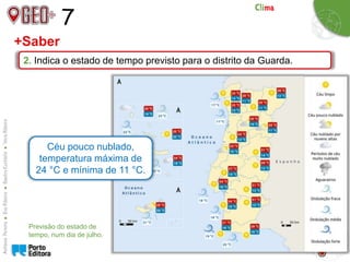 7
2. Indica o estado de tempo previsto para o distrito da Guarda.
+Saber
Céu pouco nublado,
temperatura máxima de
24 °C e mínima de 11 °C.
Previsão do estado de
tempo, num dia de julho.
 