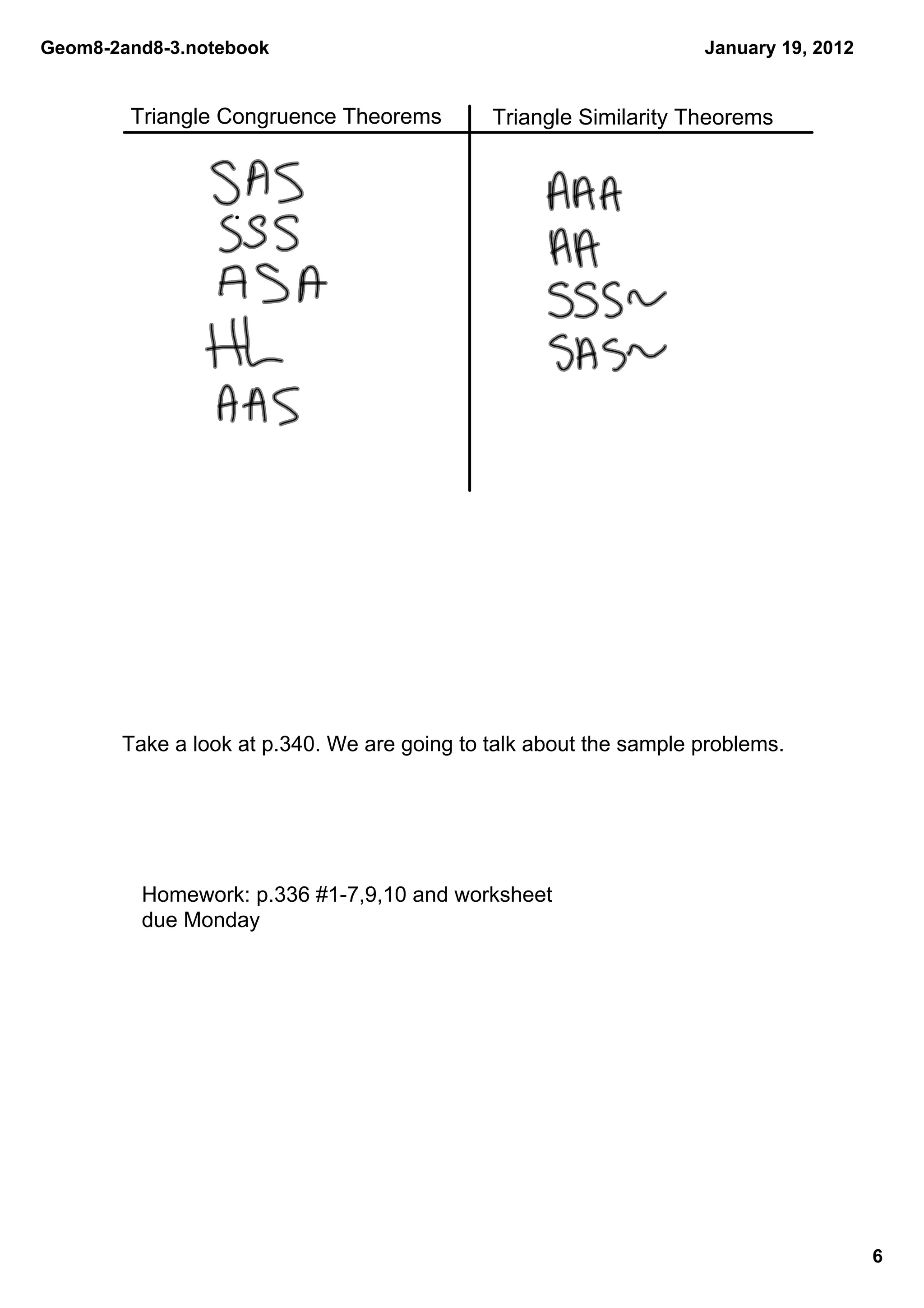 Geom8­2and8­3.notebook                                             January 19, 2012


        Triangle Congruence Theorems         Triangle Similarity Theorems




       Take a look at p.340. We are going to talk about the sample problems.




         Homework: p.336 #1­7,9,10 and worksheet
         due Monday




                                                                                      6
 
