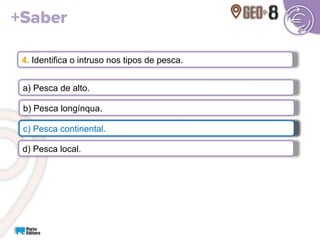 4. Identifica o intruso nos tipos de pesca.
a) Pesca de alto.
b) Pesca longínqua.
c) Pesca continental.
d) Pesca local.
c) Pesca continental.
 
