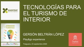 TECNOLOGÍAS PARA
EL TURISMO DE
INTERIOR
Play&go experience
GERSÓN BELTRÁN LÓPEZ
Traiguera, 23 septiembre 2020
 