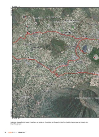 74 GEOMAGZ Maret 2013
109°50'20"BT
7°10'47" LS
7°15'30" BT
109°50'20"BT
9
10
13
15
14
16
12
G. Sipandu
Sikun
G. Jimat
G. Jimat
Pekasiran
Pesurenan
Sidomulyo
Kepakisan
Simpang
BuntuBakal
Gembol
Kandangan
Semangkung
Kaliputih
Karanganyar
Condong
Pulosari
Tempuran
Palemburan
Ngandam
Karangtengah
G. Pangamunamun
G. Pangamunamun
11
P e g u n u n g a n B i s m a
Peta tujuan langlang bumi di Dataran Tinggi Dieng dan sekitarnya. (Dimodifikasi dari Google Earth dan Peta Rupabumi Bakosurtanal oleh Hadianto dan
Oman Abdurahman)
 