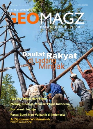 VOL. 3 NO. 3, SEPTEMBER 2013
Ada Asa Migas dari Timur
DaulatRakyat
di Ladang
Minyak
Menyigi Geologi, Mencari Migas Indonesia
Bercermin ke Jeju
Panas Bumi Non-Vulkanik di Indonesia
A. Djumarma Wirakusumah
Perawi Gunung Api
 