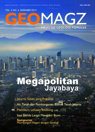 VOL. 3 NO. 4, DESEMBER 2013
Jayabaya
Megapolitan
Jakarta, Selalu yang Pratama
Air Tanah dan Pembangunan Bawah Tanah Jakarta
Memburu Letusan Sinabung
Saat Benda Langit Mengukir Bumi
Sampurno
Membangun Negeri dengan Geologi
 