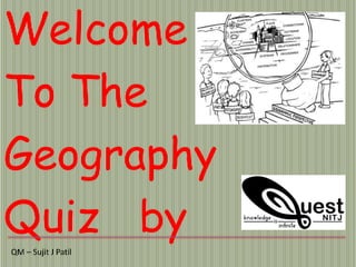 Welcome
To The
Geography
Quiz by
QM – Sujit J Patil
 