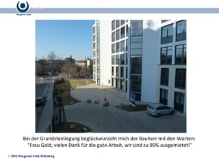 © 2012 Margarete Gold, Würzburg Bei der Grundsteinlegung beglückwünscht mich der Bauherr mit den Worten:  "Frau Gold, vielen Dank für die gute Arbeit, wir sind zu 90% ausgemietet!" 