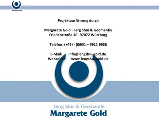 Projektausführung durch Margarete Gold · Feng Shui & Geomantie Friedenstraße 20 · 97072 Würzburg Telefon: (+49) - (0)931 – 9911 9938 E-Mail:  [email_address] Webseite:  www.fengshui-gold.de 