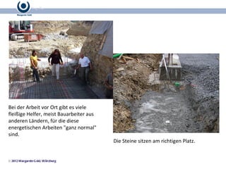 Die Steine sitzen am richtigen Platz. Bei der Arbeit vor Ort gibt es viele fleißige Helfer, meist Bauarbeiter aus anderen Ländern, für die diese energetischen Arbeiten "ganz normal" sind. 