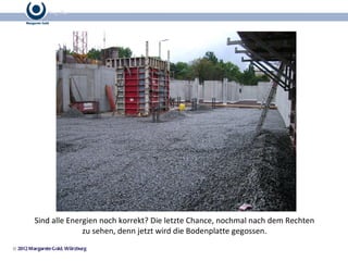 © 2012 Margarete Gold, Würzburg Sind alle Energien noch korrekt? Die letzte Chance, nochmal nach dem Rechten zu sehen, denn jetzt wird die Bodenplatte gegossen. 