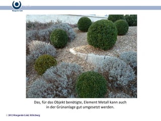 Das, für das Objekt benötigte, Element Metall kann auch  in der Grünanlage gut umgesetzt werden.  