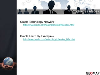 Prochaines étapes


Oracle Technology Network -
  http://www.oracle.com/technology/tech/bi/index.html




Oracle Learn By Example –
  http://www.oracle.com/technology/obe/obe_bi/bi.html
 