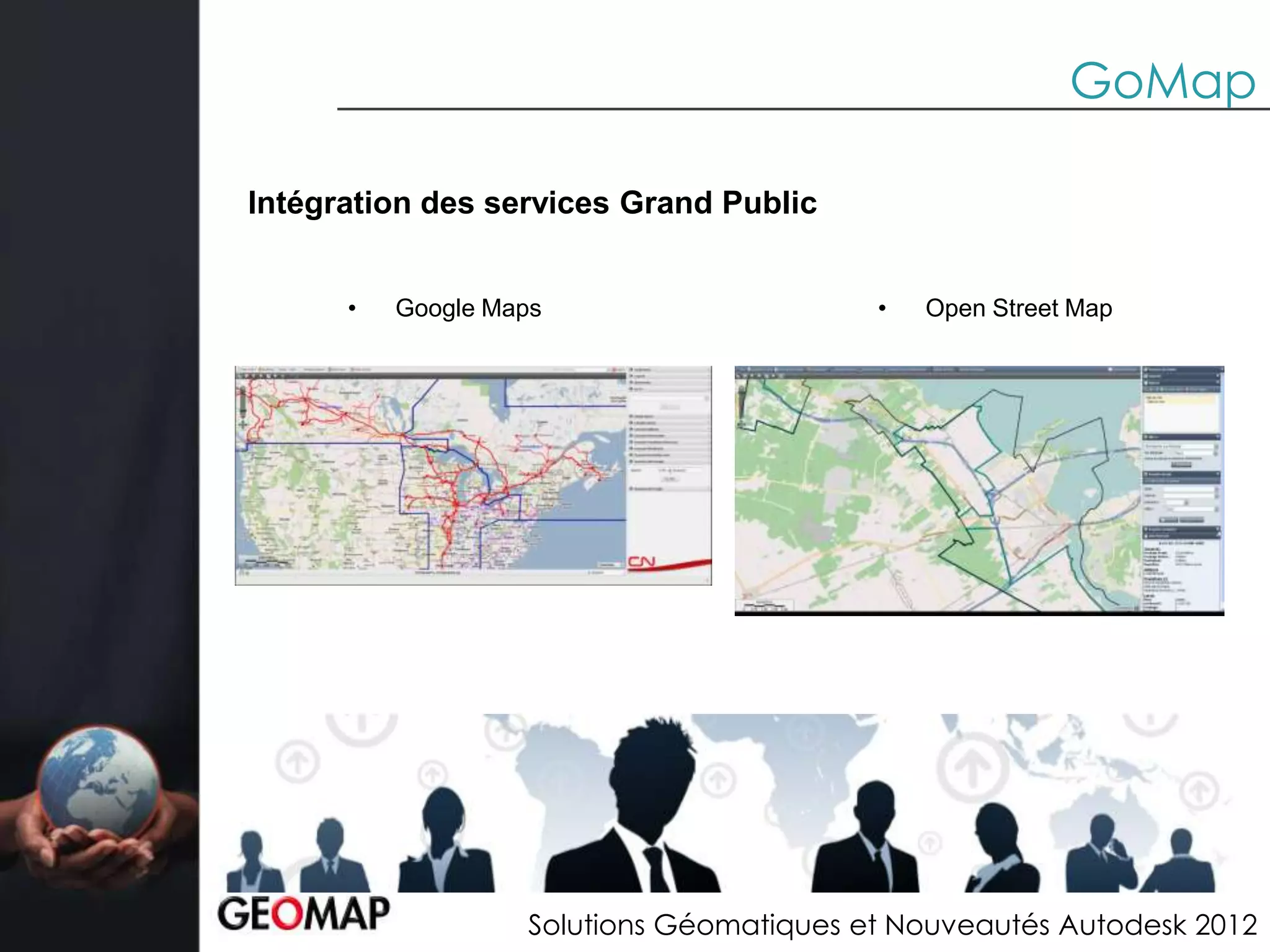 GoMap

Intégration des services Grand Public


      •   Google Maps                     •   Open Street Map




                   Solutions Géomatiques et Nouveautés Autodesk 2012
 