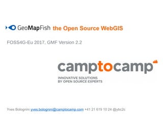 the Open Source WebGIS
FOSS4G-Eu 2017, GMF Version 2.2
Yves Bolognini yves.bolognini@camptocamp.com +41 21 619 10 24 @ybc2c
 