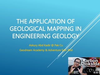 THE APPLICATION OF
GEOLOGICAL MAPPING IN
ENGINEERING GEOLOGY
Askury Abd Kadir @ Pak Cu
Geodream Academy & Adventure Sdn. Bhd
 