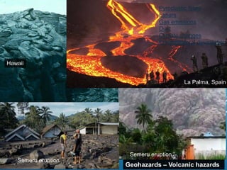 Geohazards – Volcanic hazards
Hawaii
La Palma, Spain
Semeru eruption
Semeru eruption
Pyroclastic flows
Lahars
Gas emissions
Dust
Climate changes
Environmental devastation
 