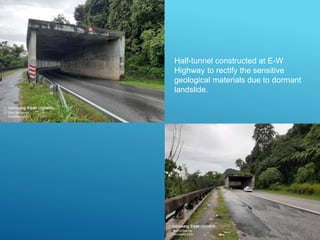 Half-tunnel constructed at E-W
Highway to rectify the sensitive
geological materials due to dormant
landslide.
 