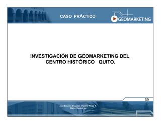 CASO PRÁCTICO




INVESTIGACIÓN DE GEOMARKETING DEL
     CENTRO HISTÓRICO QUITO.




                                                   39
         José Eduardo Mogollón Patricio Pérez R.
                    Marco Tupiza A.
 