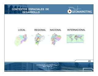 CONTEXTOS ESPACIALES DE
      DESARROLLO

                                                   Inicia



   LOCAL      REGIONAL                NACIONAL              INTERNACIONAL


                                                            REGIONAL




                                                                            49
               José Eduardo Mogollón Patricio Pérez R.
                          Marco Tupiza A.
 