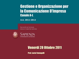 Gestione e Organizzazione per
la Comunicazione D’Impresa
Canale A-L
A.A. 2011-2012




      Venerdi 28 Ottobre 2011
      Prof. Lucio Fumagalli
 