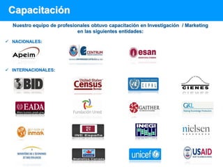 Capacitación
 NACIONALES:
 INTERNACIONALES:
Nuestro equipo de profesionales obtuvo capacitación en Investigación / Marketing
en las siguientes entidades:
 