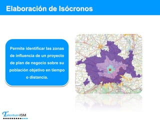 Elaboración de Isócronos
Permite identificar las zonas
de influencia de un proyecto
de plan de negocio sobre su
población objetivo en tiempo
o distancia.
 