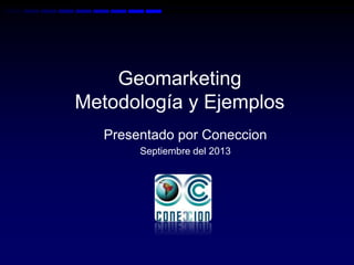 Geomarketing
Metodología y Ejemplos
Presentado por Coneccion
Septiembre del 2013
 