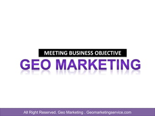 All Right Reserved. Geo Marketing . Geomarketingservice.com
MEETING BUSINESS OBJECTIVE
 
