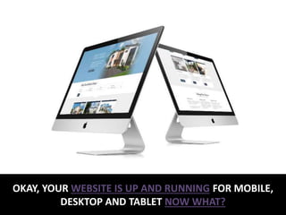 OKAY, YOUR WEBSITE IS UP AND RUNNING FOR MOBILE,
DESKTOP AND TABLET NOW WHAT?
 