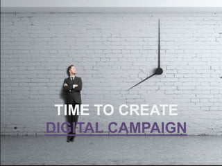 TIME TO CREATE
DIGITAL CAMPAIGN
 