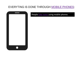 People take notes using mobile phones
EVERYTING IS DONE THROUGH MOBILE PHONES:
 