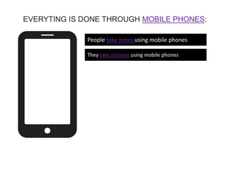 People take notes using mobile phones
They take pictures using mobile phones
EVERYTING IS DONE THROUGH MOBILE PHONES:
 