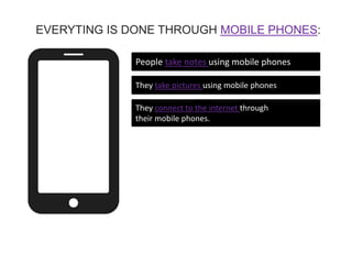 People take notes using mobile phones
They take pictures using mobile phones
They connect to the internet through
their mobile phones.
EVERYTING IS DONE THROUGH MOBILE PHONES:
 